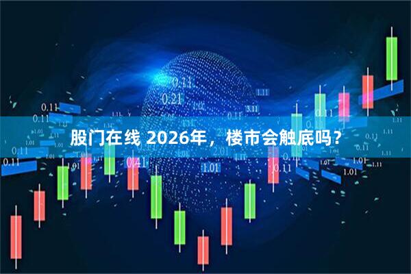 股门在线 2026年,楼市会触底吗?