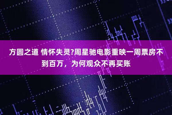 方圆之道 情怀失灵?周星驰电影重映一周票房不到百万，为何观众不再买账