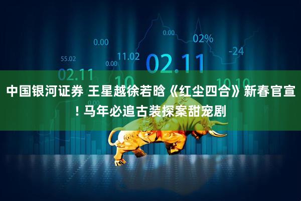 中国银河证券 王星越徐若晗《红尘四合》新春官宣! 马年必追古装探案甜宠剧