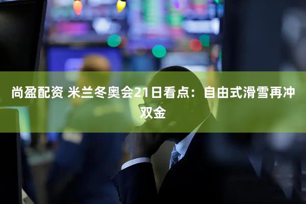尚盈配资 米兰冬奥会21日看点:自由式滑雪再冲双金