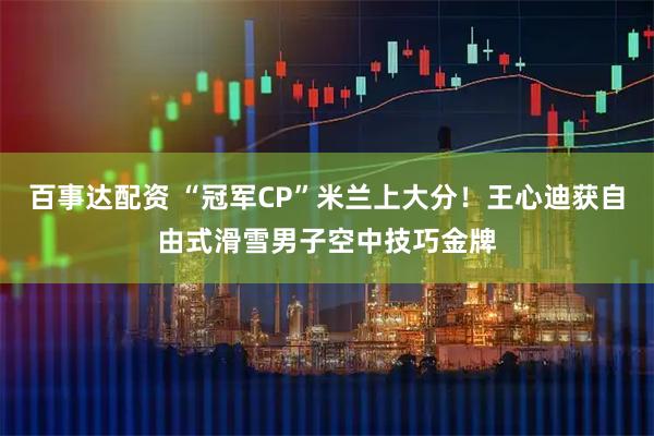 百事达配资 “冠军CP”米兰上大分!王心迪获自由式滑雪男子空中技巧金牌