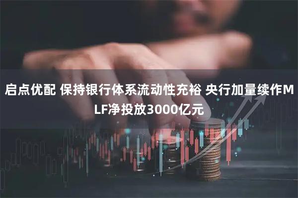 启点优配 保持银行体系流动性充裕 央行加量续作MLF净投放3000亿元