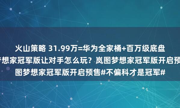 火山策略 31.99万=华为全家桶+百万级底盘+全维度安全，岚图梦想家冠军版让对手怎么玩？岚图梦想家冠军版开启预售#不偏科才是冠军#