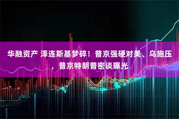 华融资产 泽连斯基梦碎!普京强硬对美、乌施压,普京特朗普密谈曝光