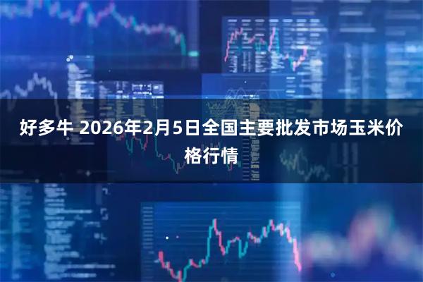 好多牛 2026年2月5日全国主要批发市场玉米价格行情