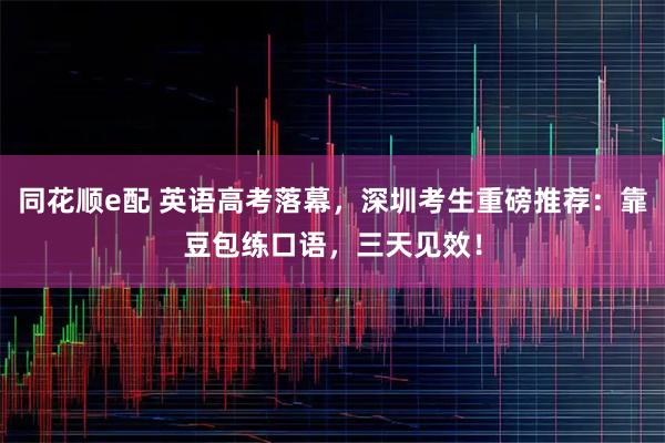同花顺e配 英语高考落幕，深圳考生重磅推荐：靠豆包练口语，三天见效！