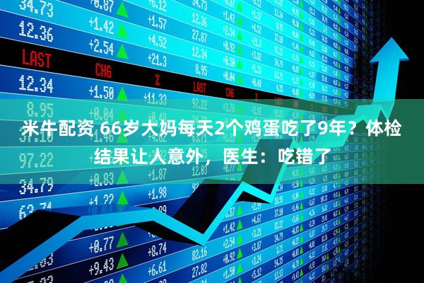 米牛配资 66岁大妈每天2个鸡蛋吃了9年？体检结果让人意外，医生：吃错了
