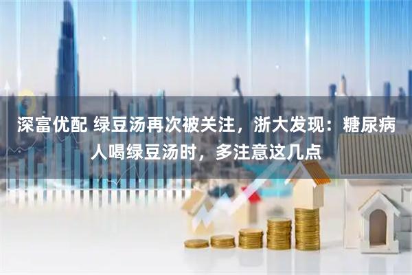 深富优配 绿豆汤再次被关注，浙大发现：糖尿病人喝绿豆汤时，多注意这几点
