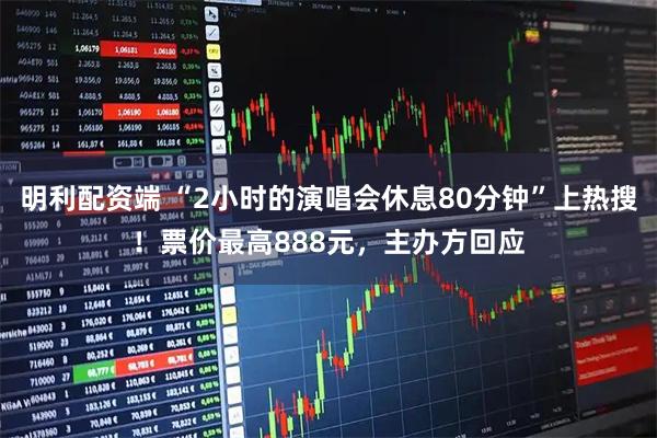 明利配资端 “2小时的演唱会休息80分钟”上热搜！票价最高888元，主办方回应